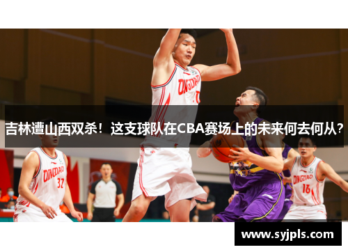 吉林遭山西双杀！这支球队在CBA赛场上的未来何去何从？