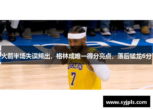 火箭半场失误频出，格林成唯一得分亮点，落后猛龙6分