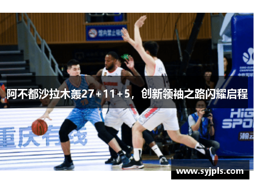 阿不都沙拉木轰27+11+5，创新领袖之路闪耀启程
