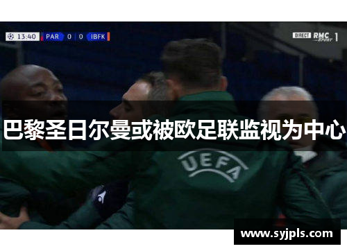 巴黎圣日尔曼或被欧足联监视为中心